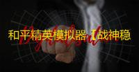 和平精英模拟器【战神稳定版】辅助